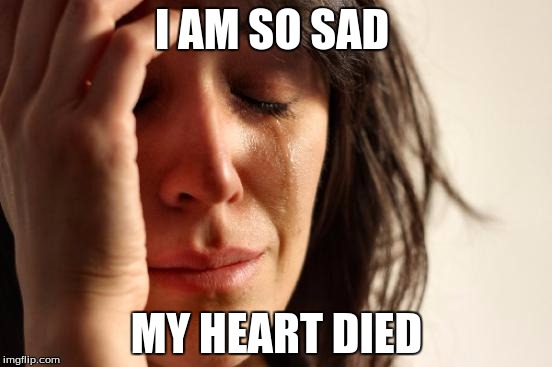 First World Problems Meme | I AM SO SAD; MY HEART DIED | image tagged in memes,first world problems | made w/ Imgflip meme maker