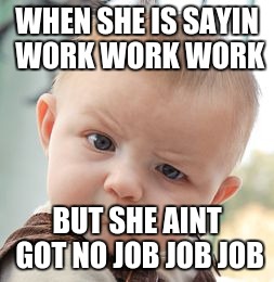 Skeptical Baby | WHEN SHE IS SAYIN WORK WORK WORK; BUT SHE AINT GOT NO JOB JOB JOB | image tagged in memes,skeptical baby | made w/ Imgflip meme maker