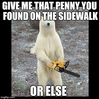 Chainsaw Bear | GIVE ME THAT PENNY YOU FOUND ON THE SIDEWALK; OR ELSE | image tagged in memes,chainsaw bear | made w/ Imgflip meme maker