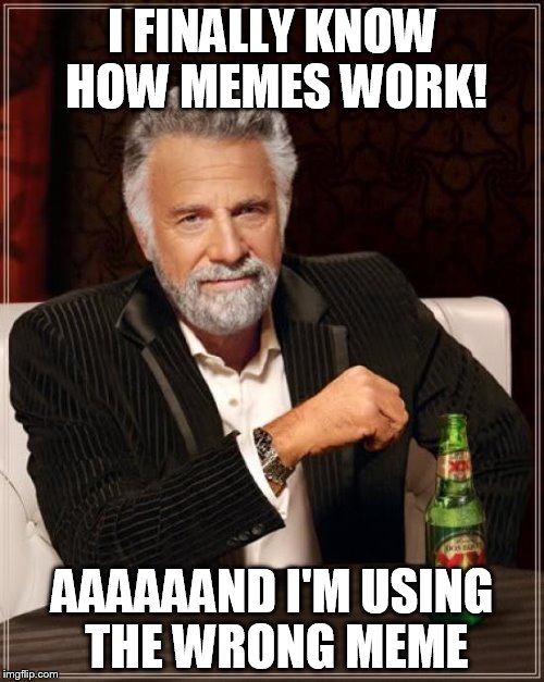 aaand I'm still a noob | I FINALLY KNOW HOW MEMES WORK! AAAAAAND I'M USING THE WRONG MEME | image tagged in memes,the most interesting man in the world,aaaaand its gone | made w/ Imgflip meme maker