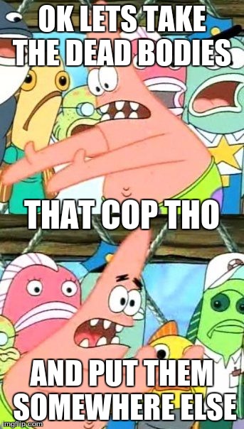 Put It Somewhere Else Patrick | OK LETS TAKE THE DEAD BODIES; THAT COP THO; AND PUT THEM SOMEWHERE ELSE | image tagged in memes,put it somewhere else patrick | made w/ Imgflip meme maker