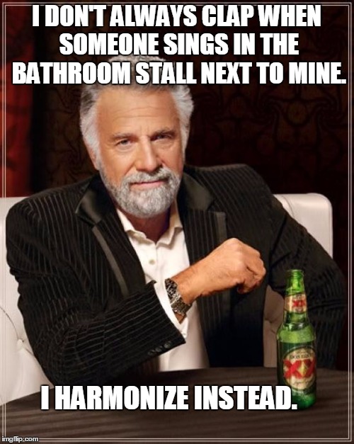 The Most Interesting Man In The World Meme | I DON'T ALWAYS CLAP WHEN SOMEONE SINGS IN THE BATHROOM STALL NEXT TO MINE. I HARMONIZE INSTEAD. | image tagged in memes,the most interesting man in the world | made w/ Imgflip meme maker