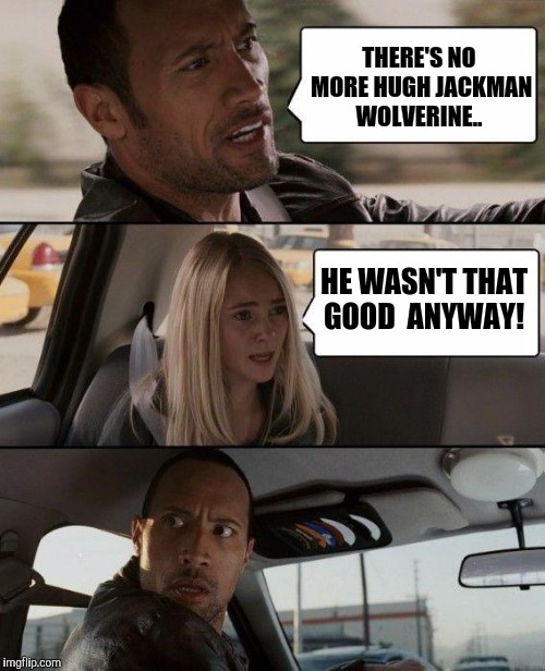 The Rock Driving Meme | THERE'S NO MORE HUGH JACKMAN WOLVERINE.. HE WASN'T THAT GOOD  ANYWAY! | image tagged in memes,the rock driving | made w/ Imgflip meme maker