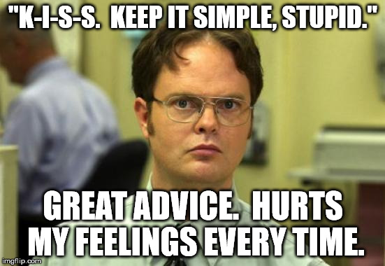 Dwight Schrute Meme | "K-I-S-S.  KEEP IT SIMPLE, STUPID."; GREAT ADVICE.  HURTS MY FEELINGS EVERY TIME. | image tagged in memes,dwight schrute | made w/ Imgflip meme maker