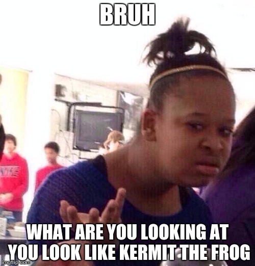 Black Girl Wat | BRUH; WHAT ARE YOU LOOKING AT YOU LOOK LIKE KERMIT THE FROG | image tagged in memes,black girl wat | made w/ Imgflip meme maker