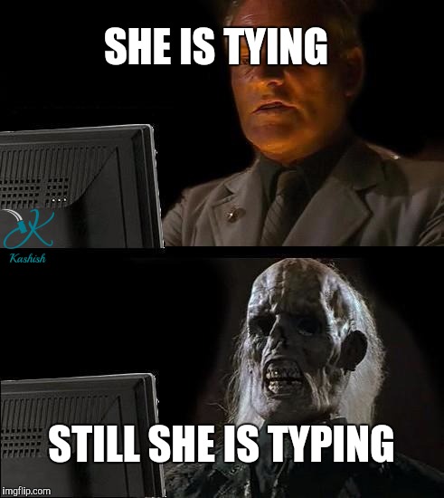 I'll Just Wait Here | SHE IS TYING; STILL SHE IS TYPING | image tagged in memes,ill just wait here | made w/ Imgflip meme maker