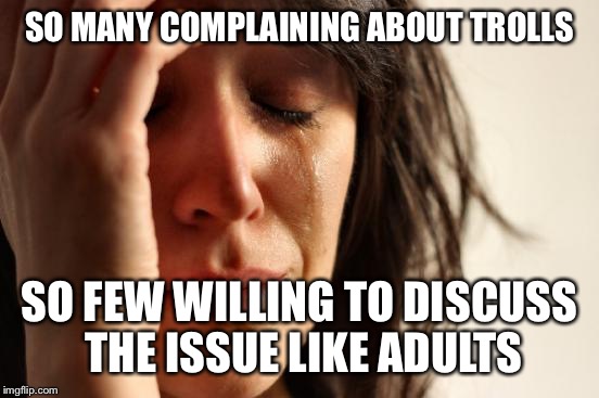 First World Problems Meme | SO MANY COMPLAINING ABOUT TROLLS; SO FEW WILLING TO DISCUSS THE ISSUE LIKE ADULTS | image tagged in memes,first world problems | made w/ Imgflip meme maker