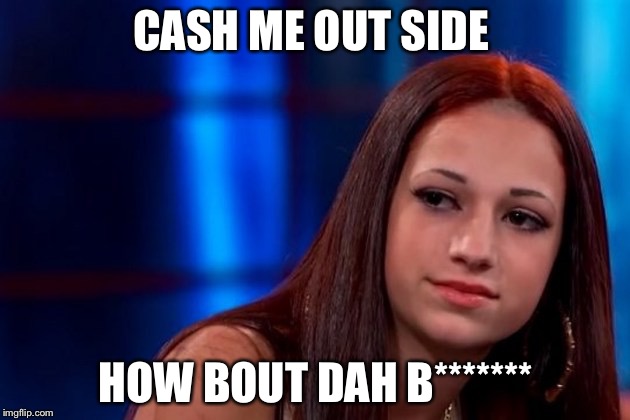 Cash me outside | CASH ME OUT SIDE; HOW BOUT DAH B******* | image tagged in cash me outside | made w/ Imgflip meme maker