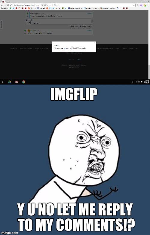 So I reply to socrates and started to reply to DashHopes but IMGflip became retarded | IMGFLIP; Y U NO LET ME REPLY TO MY COMMENTS!? | image tagged in let me reply to my friends,remove the timer,stop this | made w/ Imgflip meme maker