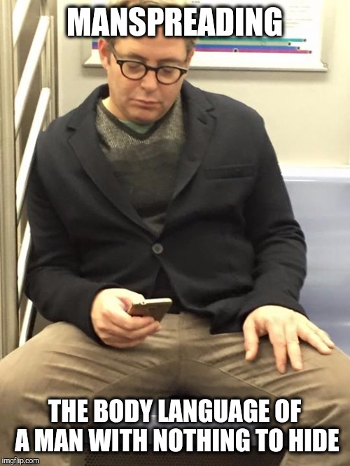 MANSPREADING; THE BODY LANGUAGE OF A MAN WITH NOTHING TO HIDE | image tagged in man spreading,memes | made w/ Imgflip meme maker