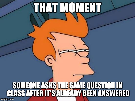 Futurama Fry | THAT MOMENT; SOMEONE ASKS THE SAME QUESTION IN CLASS AFTER IT'S ALREADY BEEN ANSWERED | image tagged in memes,futurama fry | made w/ Imgflip meme maker