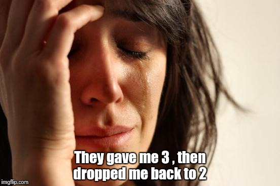 First World Problems Meme | They gave me 3 , then dropped me back to 2 | image tagged in memes,first world problems | made w/ Imgflip meme maker