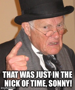 Back In My Day Meme | THAT WAS JUST IN THE NICK OF TIME, SONNY! | image tagged in memes,back in my day | made w/ Imgflip meme maker