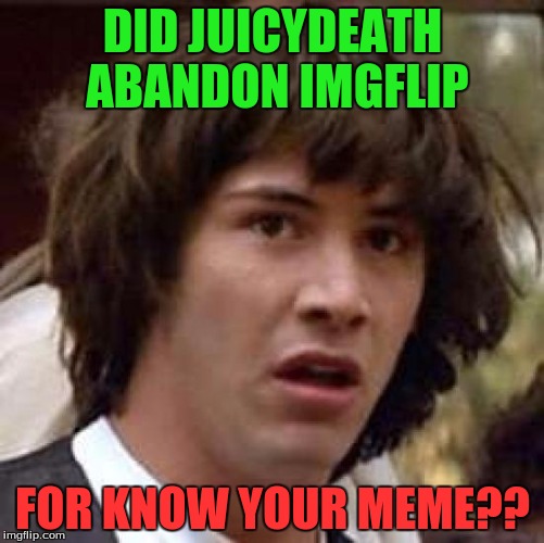 Friends | DID JUICYDEATH ABANDON IMGFLIP; FOR KNOW YOUR MEME?? | image tagged in memes,conspiracy keanu,juicydeath1025 | made w/ Imgflip meme maker