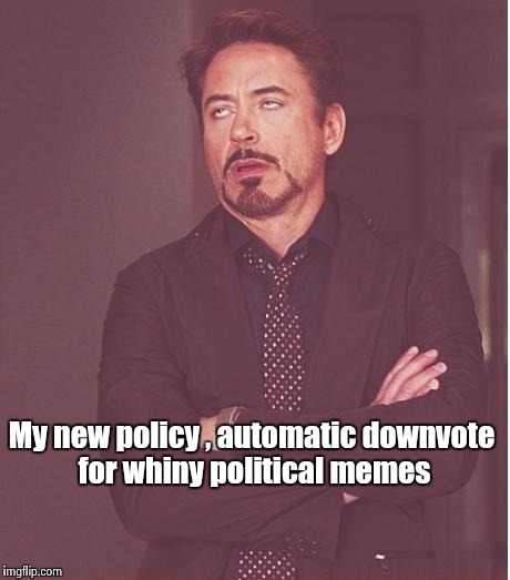 Face You Make Robert Downey Jr Meme | My new policy , automatic downvote for whiny political memes | image tagged in memes,face you make robert downey jr | made w/ Imgflip meme maker