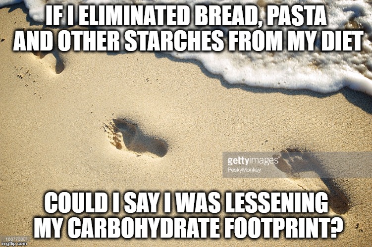 Deep Footprints. | IF I ELIMINATED BREAD, PASTA AND OTHER STARCHES FROM MY DIET; COULD I SAY I WAS LESSENING MY CARBOHYDRATE FOOTPRINT? | image tagged in george j hay | made w/ Imgflip meme maker
