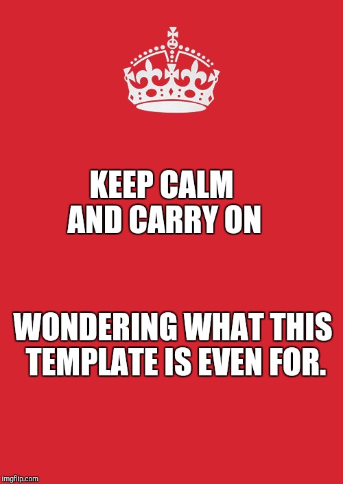 Keep Calm And Carry On Red Meme | KEEP CALM AND CARRY ON; WONDERING WHAT THIS TEMPLATE IS EVEN FOR. | image tagged in memes,keep calm and carry on red | made w/ Imgflip meme maker