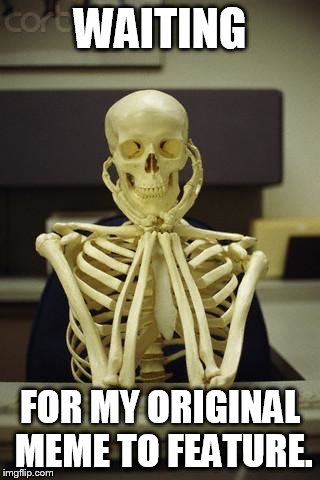 Waiting Skeleton | WAITING; FOR MY ORIGINAL MEME TO FEATURE. | image tagged in waiting skeleton | made w/ Imgflip meme maker