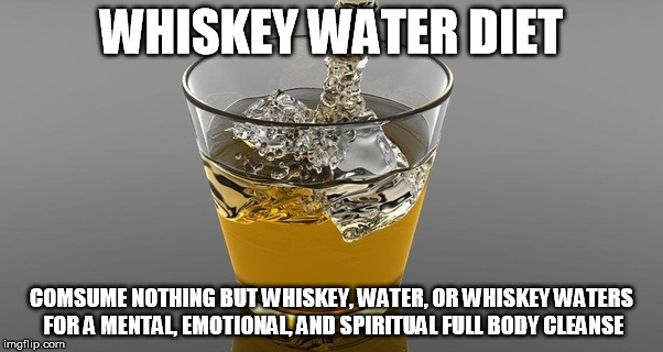 3 Day Whiskey Water Diet Cleansing Program! | WHISKEY WATER DIET; COMSUME NOTHING BUT WHISKEY, WATER, OR WHISKEY WATERS FOR A MENTAL, EMOTIONAL, AND SPIRITUAL FULL BODY CLEANSE | image tagged in funny memes | made w/ Imgflip meme maker