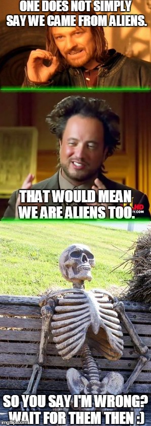 We probably weren't placed here by aliens. Where did they come from if so? | ONE DOES NOT SIMPLY SAY WE CAME FROM ALIENS. ___________________; THAT WOULD MEAN WE ARE ALIENS TOO. ___________________; SO YOU SAY I'M WRONG? WAIT FOR THEM THEN :) | image tagged in aliens | made w/ Imgflip meme maker