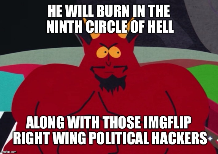 HE WILL BURN IN THE NINTH CIRCLE OF HELL ALONG WITH THOSE IMGFLIP RIGHT WING POLITICAL HACKERS | made w/ Imgflip meme maker