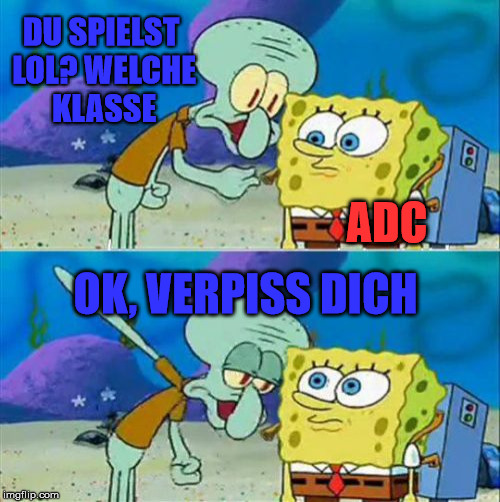 Talk To Spongebob | DU SPIELST LOL? WELCHE KLASSE; ADC; OK, VERPISS DICH | image tagged in memes,talk to spongebob | made w/ Imgflip meme maker