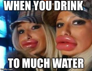 Duck Face Chicks | WHEN YOU DRINK; TO MUCH WATER | image tagged in memes,duck face chicks | made w/ Imgflip meme maker