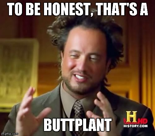 Ancient Aliens Meme | TO BE HONEST, THAT'S A BUTTPLANT | image tagged in memes,ancient aliens | made w/ Imgflip meme maker