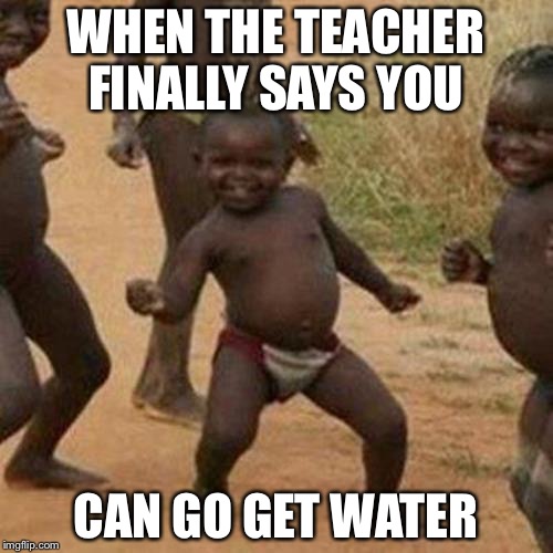 Third World Success Kid Meme | WHEN THE TEACHER FINALLY SAYS YOU; CAN GO GET WATER | image tagged in memes,third world success kid | made w/ Imgflip meme maker