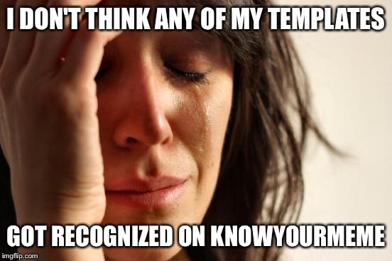 First World Problems Meme | I DON'T THINK ANY OF MY TEMPLATES GOT RECOGNIZED ON KNOWYOURMEME | image tagged in memes,first world problems | made w/ Imgflip meme maker