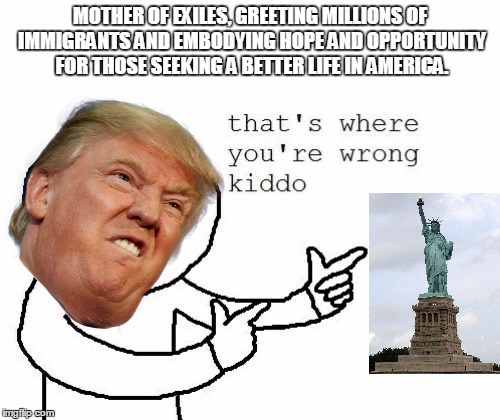 That's where you're wrong kiddo | MOTHER OF EXILES, GREETING MILLIONS OF IMMIGRANTS AND EMBODYING HOPE AND OPPORTUNITY FOR THOSE SEEKING A BETTER LIFE IN AMERICA. | image tagged in that's where you're wrong kiddo | made w/ Imgflip meme maker