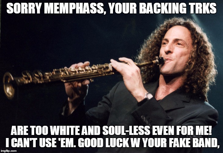 SORRY MEMPHASS, YOUR BACKING TRKS; ARE TOO WHITE AND SOUL-LESS EVEN FOR ME! I CAN'T USE 'EM. GOOD LUCK W YOUR FAKE BAND, | made w/ Imgflip meme maker