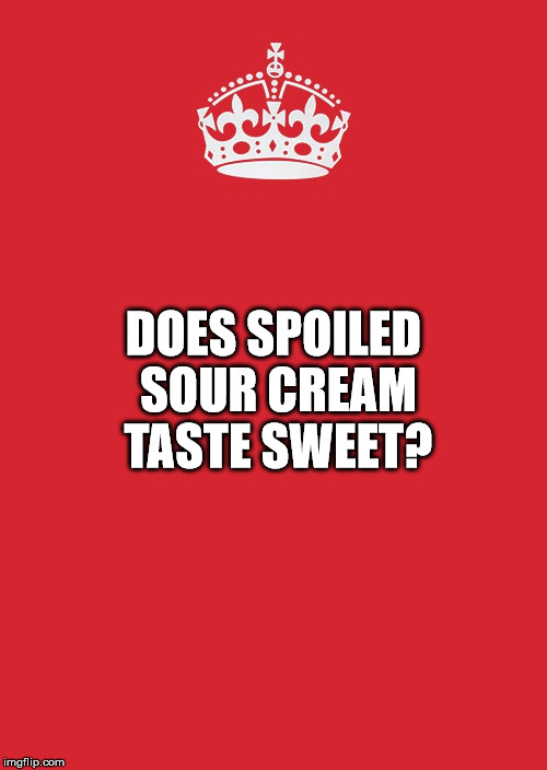 Keep Calm And Carry On Red | DOES SPOILED SOUR CREAM TASTE SWEET? | image tagged in memes,keep calm and carry on red | made w/ Imgflip meme maker