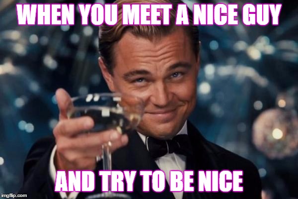 Leonardo Dicaprio Cheers Meme | WHEN YOU MEET A NICE GUY; AND TRY TO BE NICE | image tagged in memes,leonardo dicaprio cheers | made w/ Imgflip meme maker