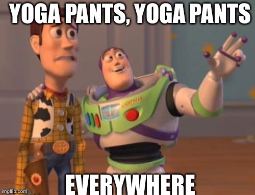 X, X Everywhere | YOGA PANTS, YOGA PANTS; EVERYWHERE | image tagged in memes,x x everywhere | made w/ Imgflip meme maker