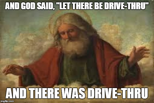 AND GOD SAID, "LET THERE BE DRIVE-THRU" AND THERE WAS DRIVE-THRU | made w/ Imgflip meme maker