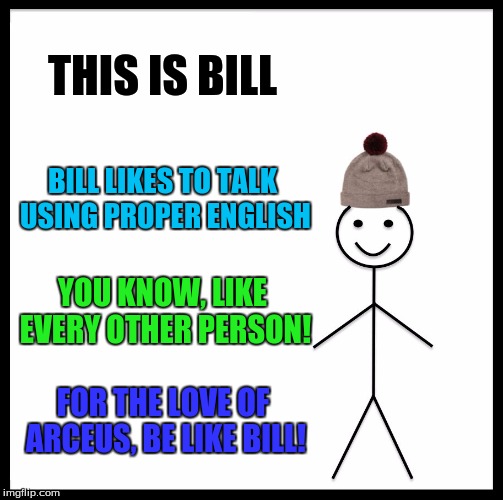 Be like Bill, use proper English. (This is a public service announcement)  | THIS IS BILL; BILL LIKES TO TALK USING PROPER ENGLISH; YOU KNOW, LIKE EVERY OTHER PERSON! FOR THE LOVE OF ARCEUS, BE LIKE BILL! | image tagged in memes,be like bill | made w/ Imgflip meme maker