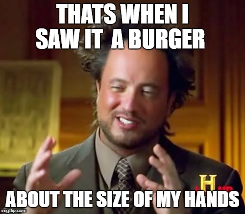 Ancient Aliens Meme | THATS WHEN I SAW IT 
A BURGER; ABOUT THE SIZE OF MY HANDS | image tagged in memes,ancient aliens | made w/ Imgflip meme maker