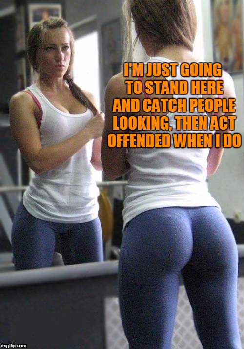 yoga pants week. I've been caught a few times... | I'M JUST GOING TO STAND HERE AND CATCH PEOPLE LOOKING, THEN ACT OFFENDED WHEN I DO | image tagged in yoga pants week | made w/ Imgflip meme maker