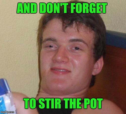 10 Guy Meme | AND DON'T FORGET TO STIR THE POT | image tagged in memes,10 guy | made w/ Imgflip meme maker