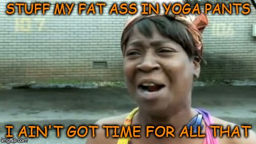 I don't have time to make a meme for yoga pants week | STUFF MY FAT ASS IN YOGA PANTS; I AIN'T GOT TIME FOR ALL THAT | image tagged in memes,aint nobody got time for that,yoga pants week,fat ass | made w/ Imgflip meme maker