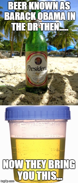 Beer in the Dominican Republic then.... | BEER KNOWN AS BARACK OBAMA IN THE DR THEN..... NOW THEY BRING YOU THIS... | image tagged in barack obama | made w/ Imgflip meme maker