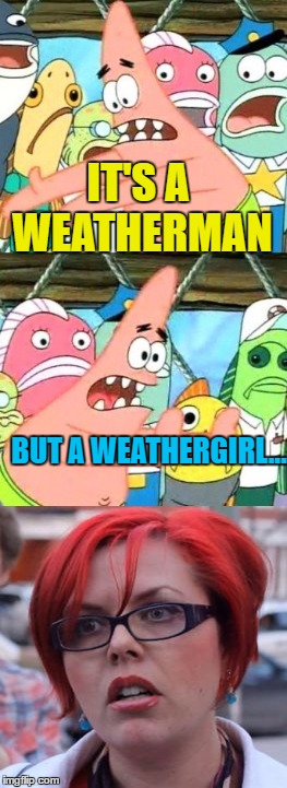 True story |  IT'S A WEATHERMAN; BUT A WEATHERGIRL... | image tagged in memes,triggered,weatherman,weathergirl,tv | made w/ Imgflip meme maker