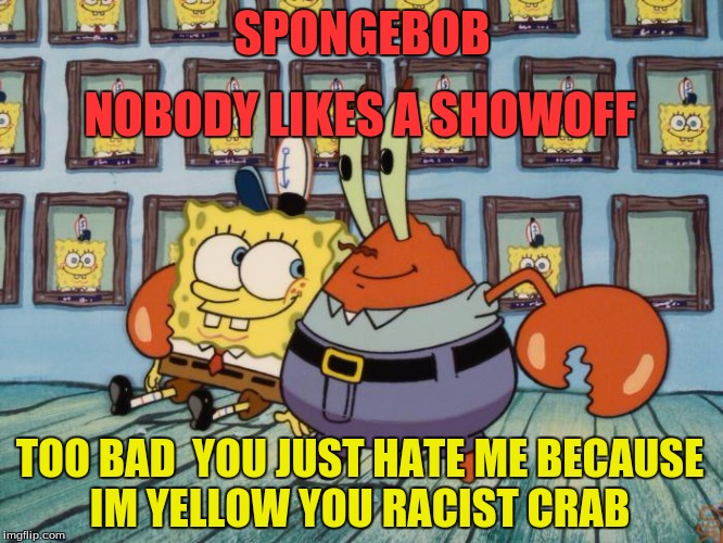 Spongebob Employeeof the month | NOBODY LIKES A SHOWOFF; SPONGEBOB; TOO BAD  YOU JUST HATE ME BECAUSE IM YELLOW YOU RACIST CRAB | image tagged in spongebob employeeof the month | made w/ Imgflip meme maker