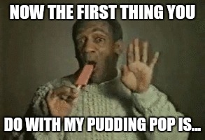NOW THE FIRST THING YOU DO WITH MY PUDDING POP IS... | made w/ Imgflip meme maker