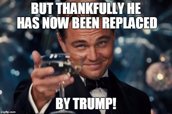 Leonardo Dicaprio Cheers Meme | BUT THANKFULLY HE HAS NOW BEEN REPLACED BY TRUMP! | image tagged in memes,leonardo dicaprio cheers | made w/ Imgflip meme maker