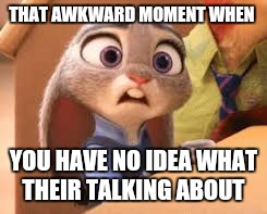 That One Zootopia Meme | THAT AWKWARD MOMENT WHEN; YOU HAVE NO IDEA WHAT THEIR TALKING ABOUT | image tagged in that one zootopia meme | made w/ Imgflip meme maker