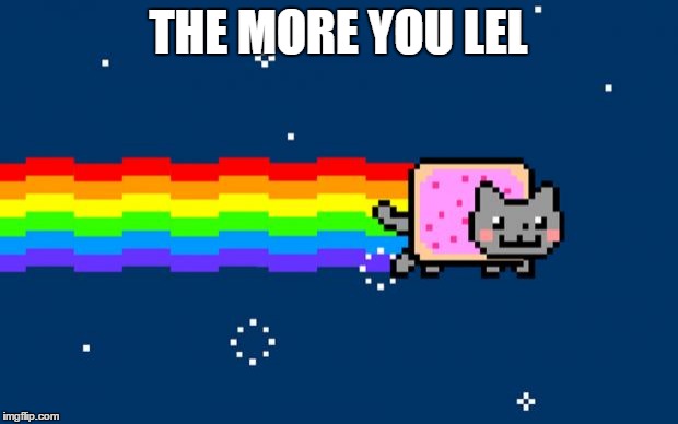 The More You LeL | THE MORE YOU LEL | image tagged in nyan cat | made w/ Imgflip meme maker