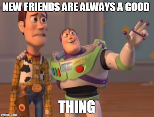 X, X Everywhere Meme | NEW FRIENDS ARE ALWAYS A GOOD THING | image tagged in memes,x x everywhere | made w/ Imgflip meme maker