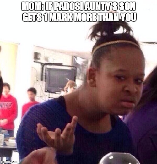Black Girl Wat | MOM: IF PADOSI AUNTY'S SON GETS 1 MARK MORE THAN YOU | image tagged in memes | made w/ Imgflip meme maker